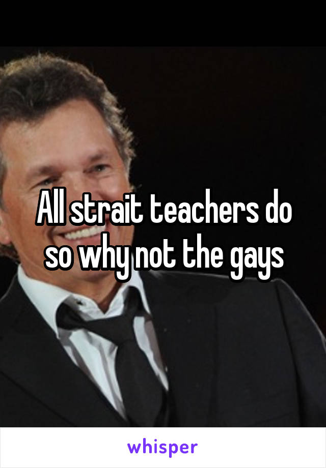 All strait teachers do so why not the gays