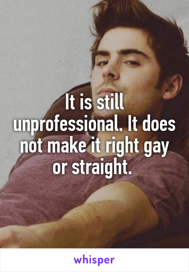 It is still unprofessional. It does not make it right gay or straight. 