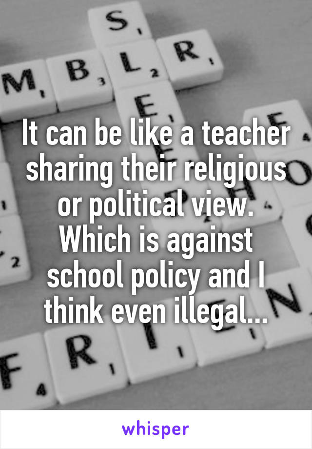 It can be like a teacher sharing their religious or political view. Which is against school policy and I think even illegal...