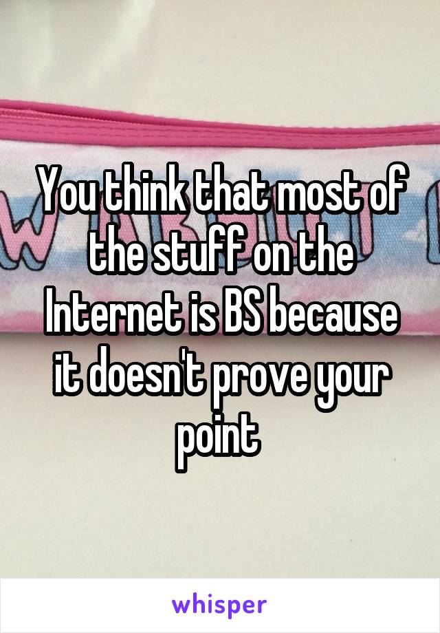 You think that most of the stuff on the Internet is BS because it doesn't prove your point 