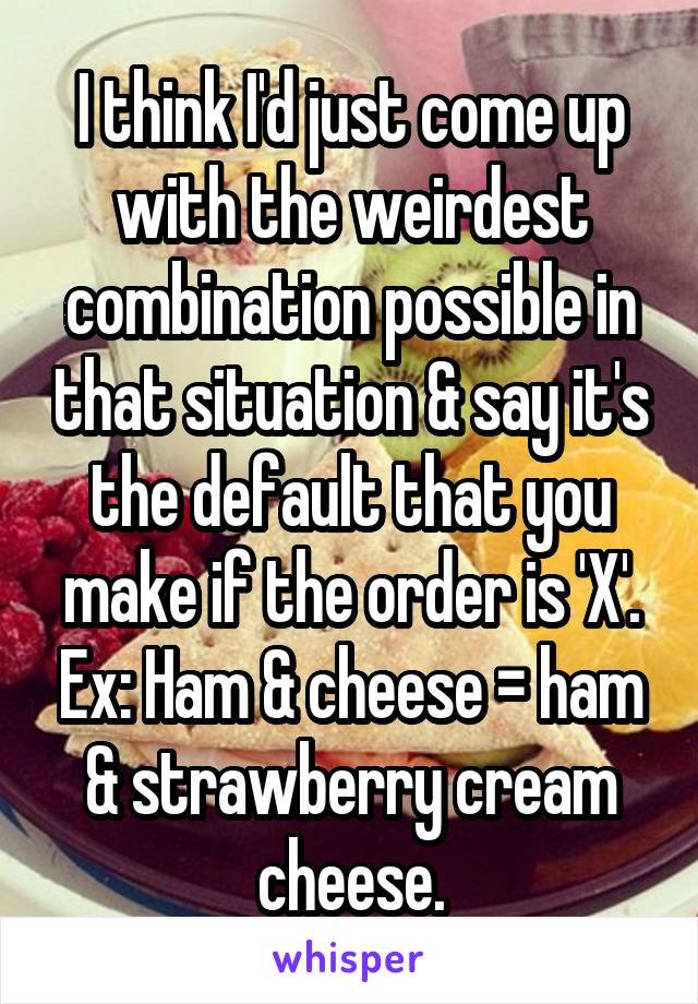 I think I'd just come up with the weirdest combination possible in that situation & say it's the default that you make if the order is 'X'. Ex: Ham & cheese = ham & strawberry cream cheese.