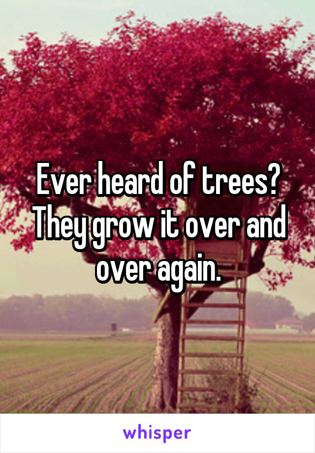 Ever heard of trees? They grow it over and over again.