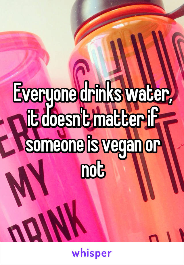 Everyone drinks water, it doesn't matter if someone is vegan or not