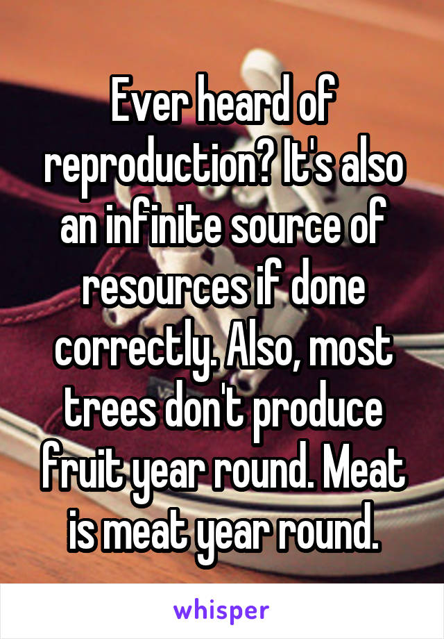 Ever heard of reproduction? It's also an infinite source of resources if done correctly. Also, most trees don't produce fruit year round. Meat is meat year round.