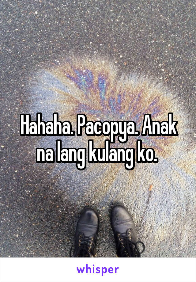 Hahaha. Pacopya. Anak na lang kulang ko. 