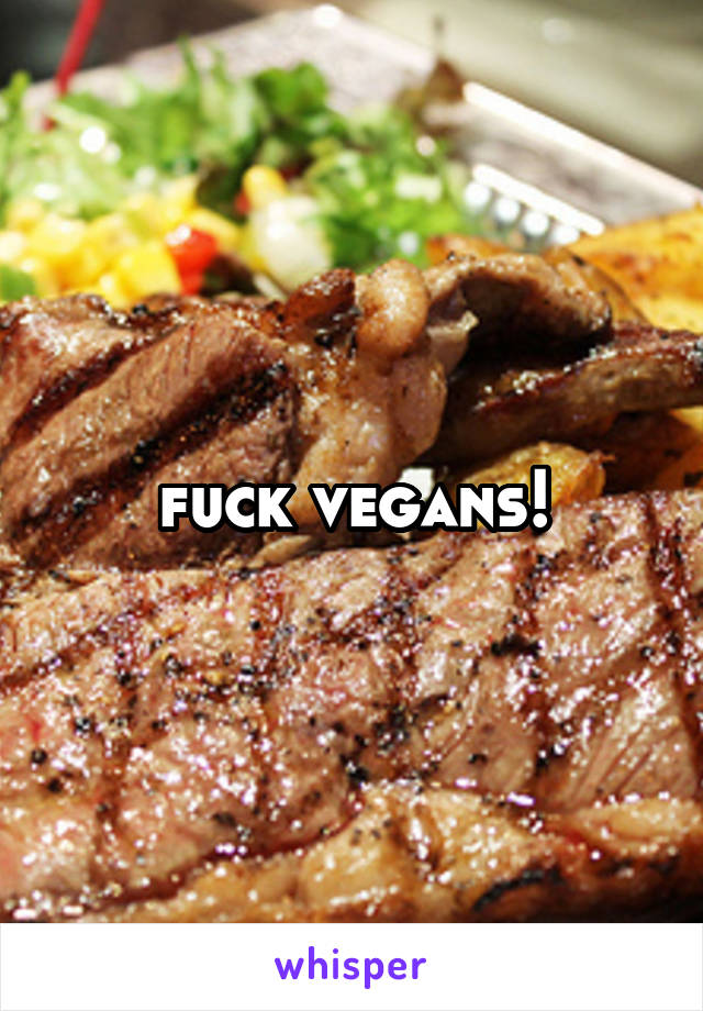 fuck vegans!