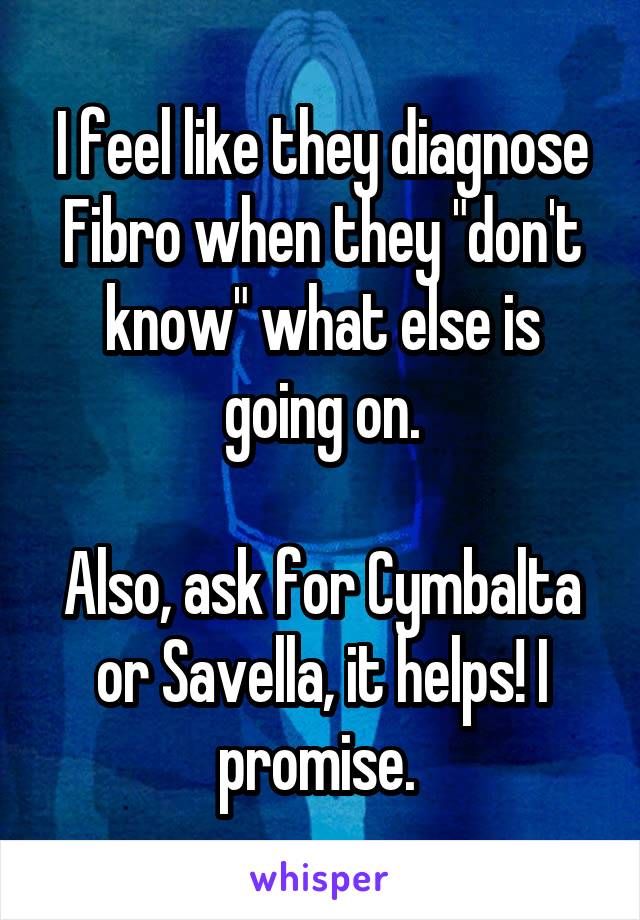 I feel like they diagnose Fibro when they "don't know" what else is going on.

Also, ask for Cymbalta or Savella, it helps! I promise. 