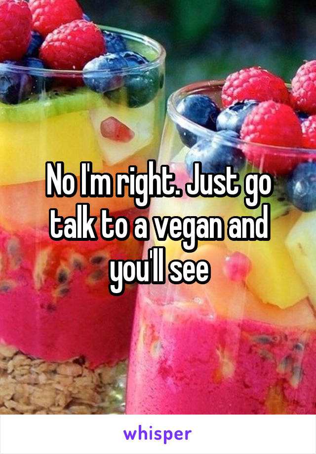 No I'm right. Just go talk to a vegan and you'll see