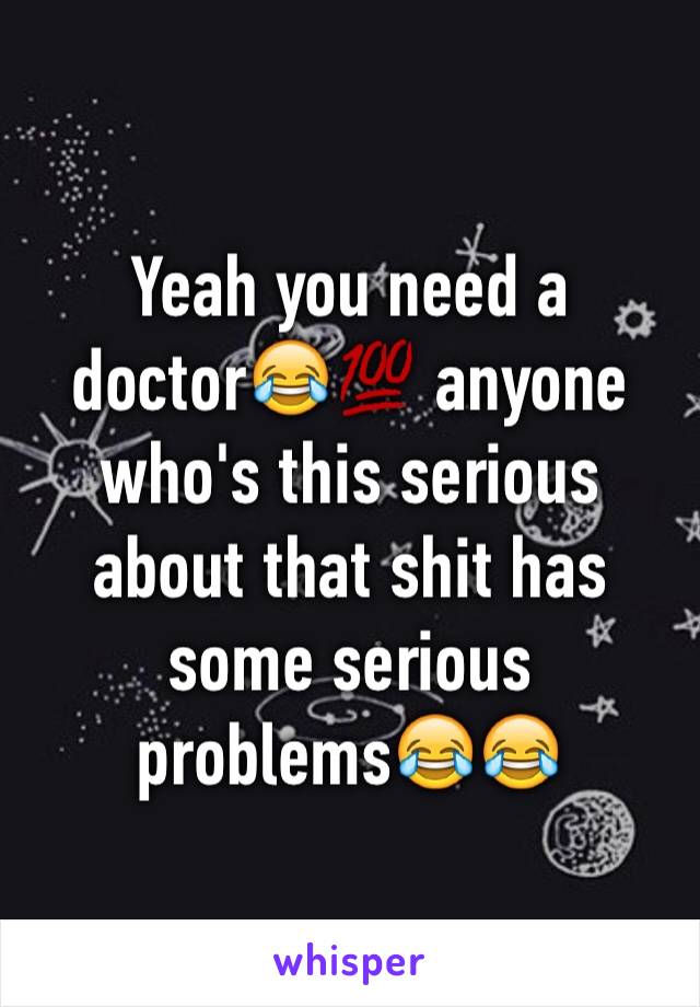 Yeah you need a doctor😂💯 anyone who's this serious about that shit has some serious problems😂😂