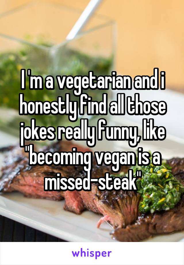 I 'm a vegetarian and i honestly find all those jokes really funny, like "becoming vegan is a missed-steak"