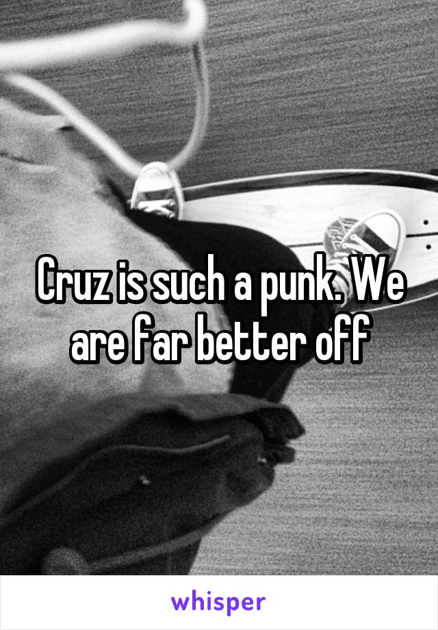 Cruz is such a punk. We are far better off