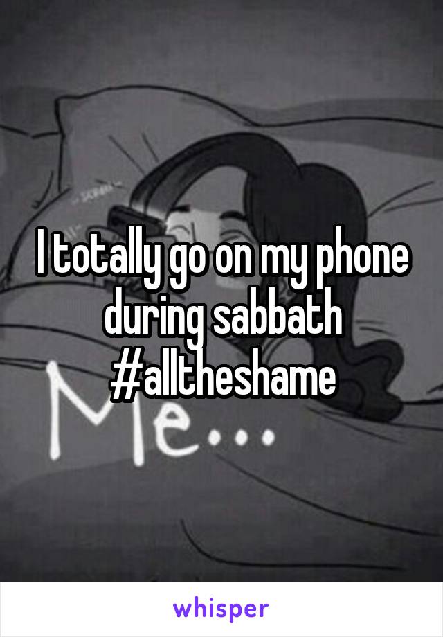 I totally go on my phone during sabbath #alltheshame