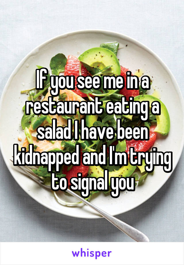 if-you-see-me-in-a-restaurant-eating-a-salad-i-have-been-kidnapped-and