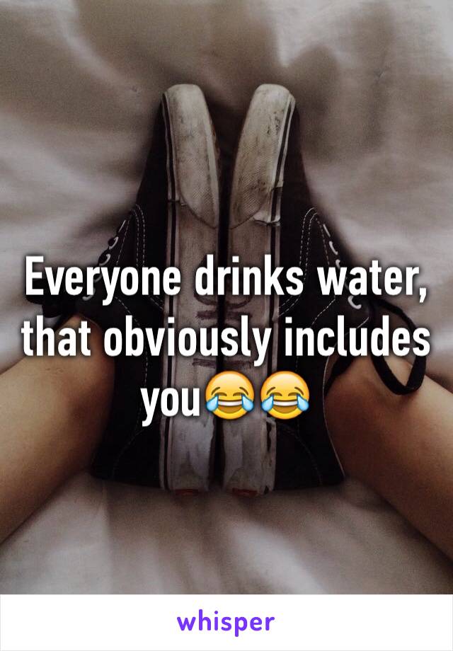 Everyone drinks water, that obviously includes you😂😂