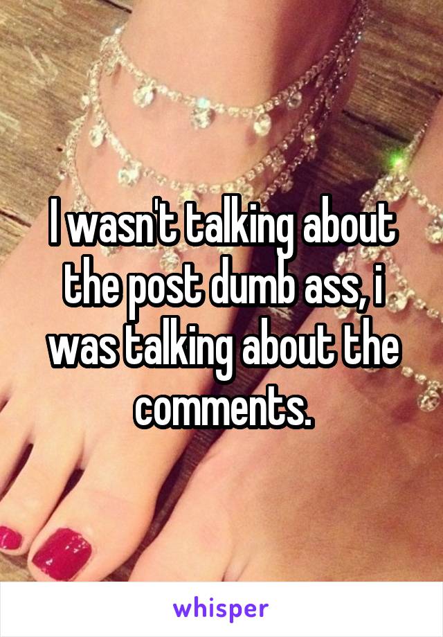 I wasn't talking about the post dumb ass, i was talking about the comments.