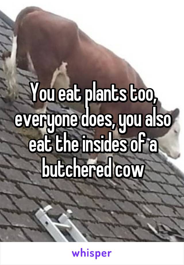 You eat plants too, everyone does, you also eat the insides of a butchered cow