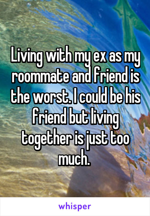 Living with my ex as my roommate and friend is the worst. I could be his friend but living together is just too much. 