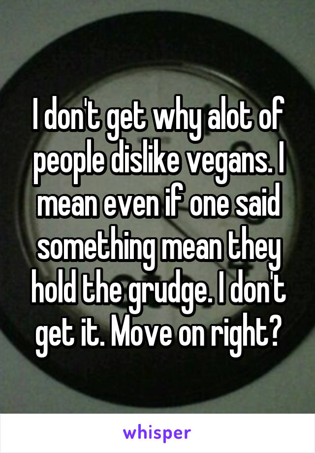 I don't get why alot of people dislike vegans. I mean even if one said something mean they hold the grudge. I don't get it. Move on right?