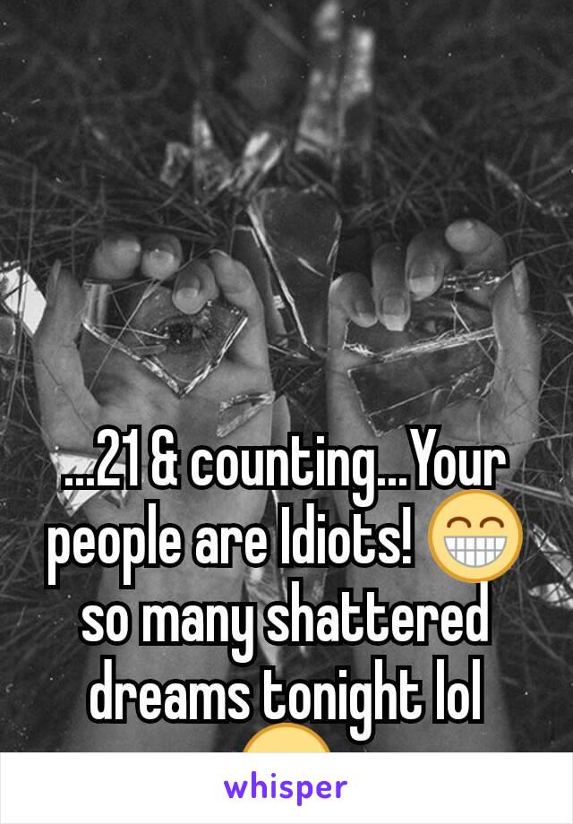 ...21 & counting...Your people are Idiots! 😁 so many shattered dreams tonight lol 😘