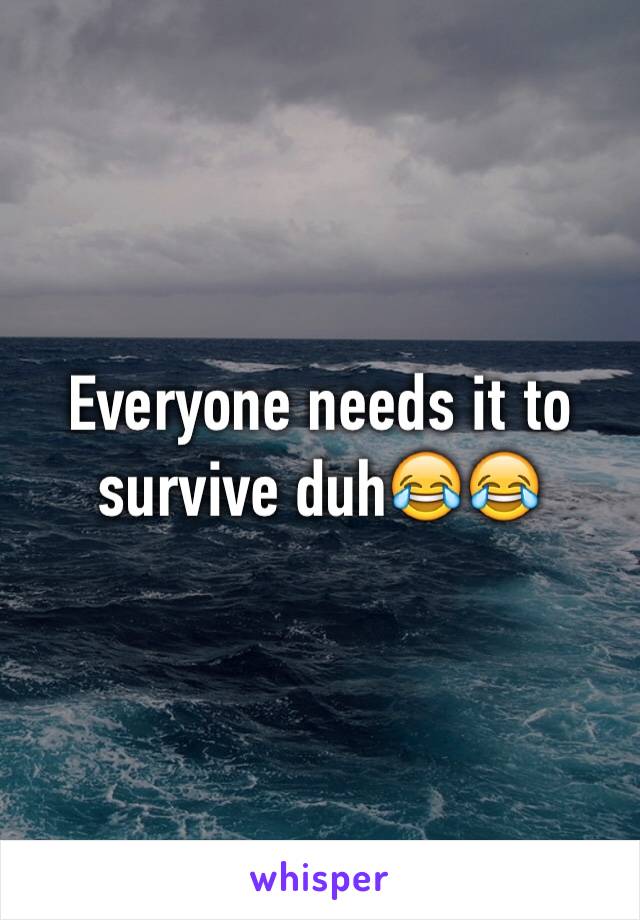 Everyone needs it to survive duh😂😂