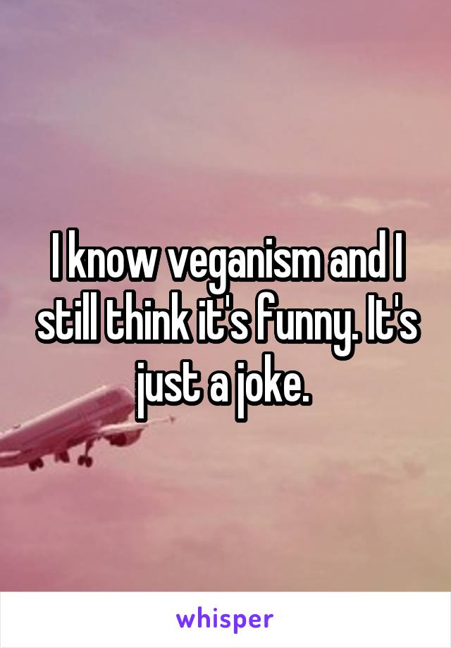 I know veganism and I still think it's funny. It's just a joke. 