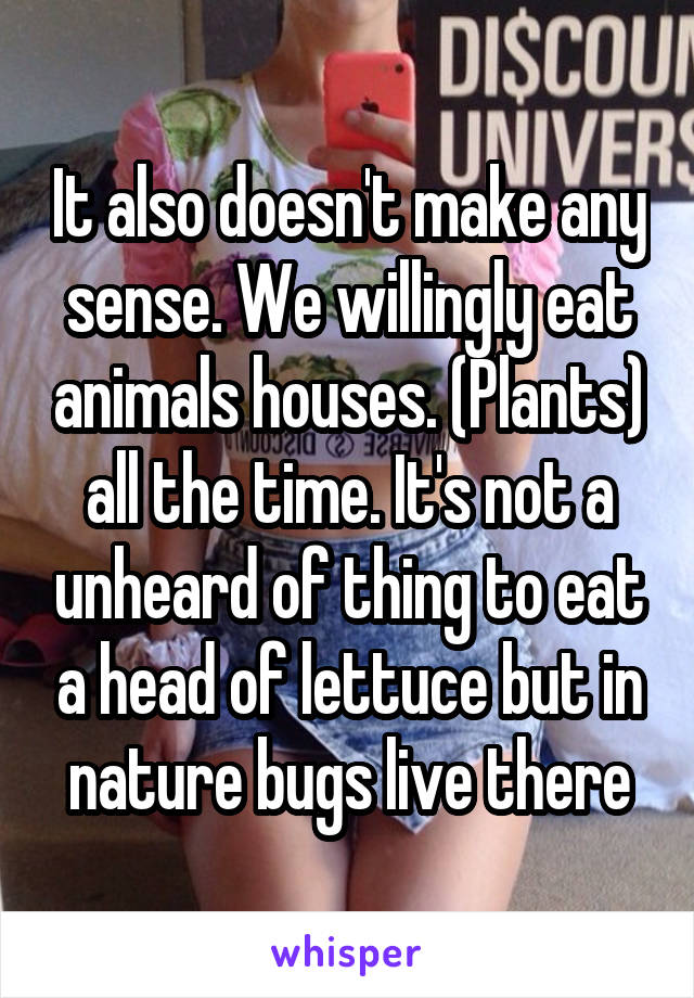 It also doesn't make any sense. We willingly eat animals houses. (Plants) all the time. It's not a unheard of thing to eat a head of lettuce but in nature bugs live there