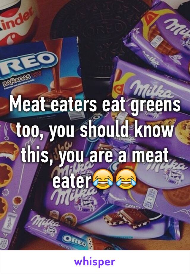 Meat eaters eat greens too, you should know this, you are a meat eater😂😂