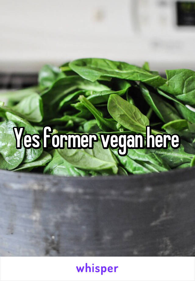 Yes former vegan here 