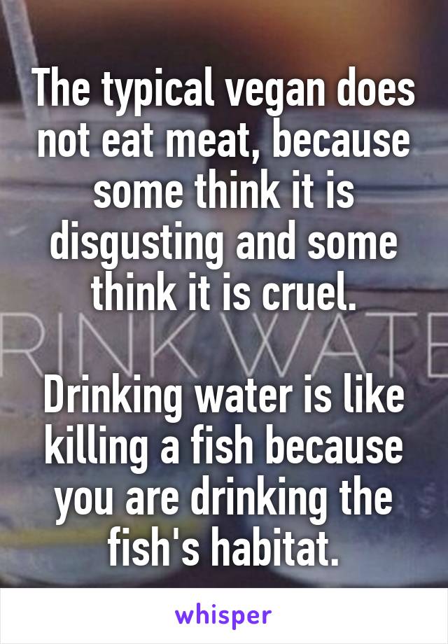 The typical vegan does not eat meat, because some think it is disgusting and some think it is cruel.

Drinking water is like killing a fish because you are drinking the fish's habitat.