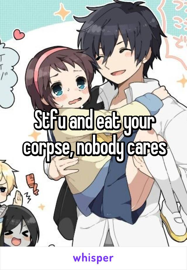 Stfu and eat your corpse, nobody cares