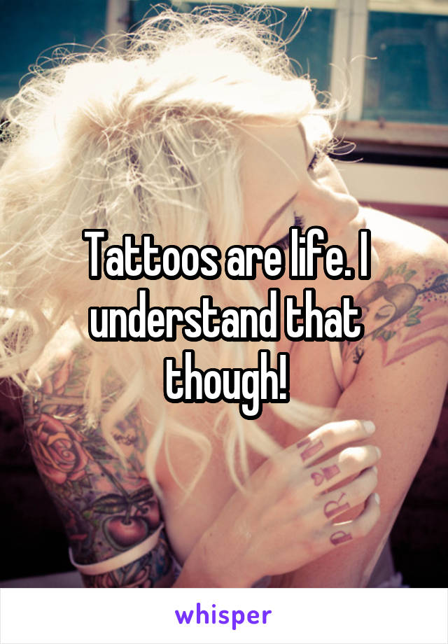 Tattoos are life. I understand that though!