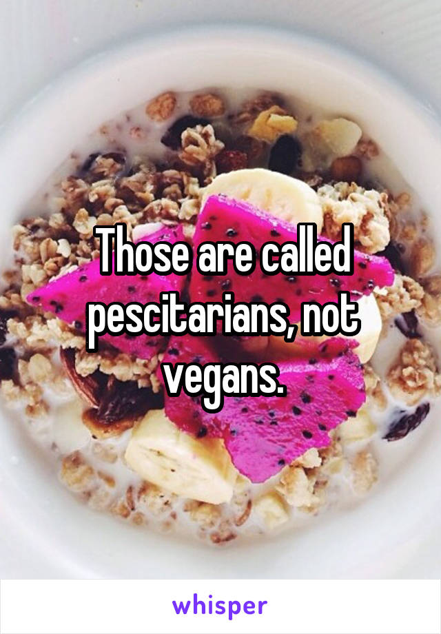 Those are called pescitarians, not vegans.
