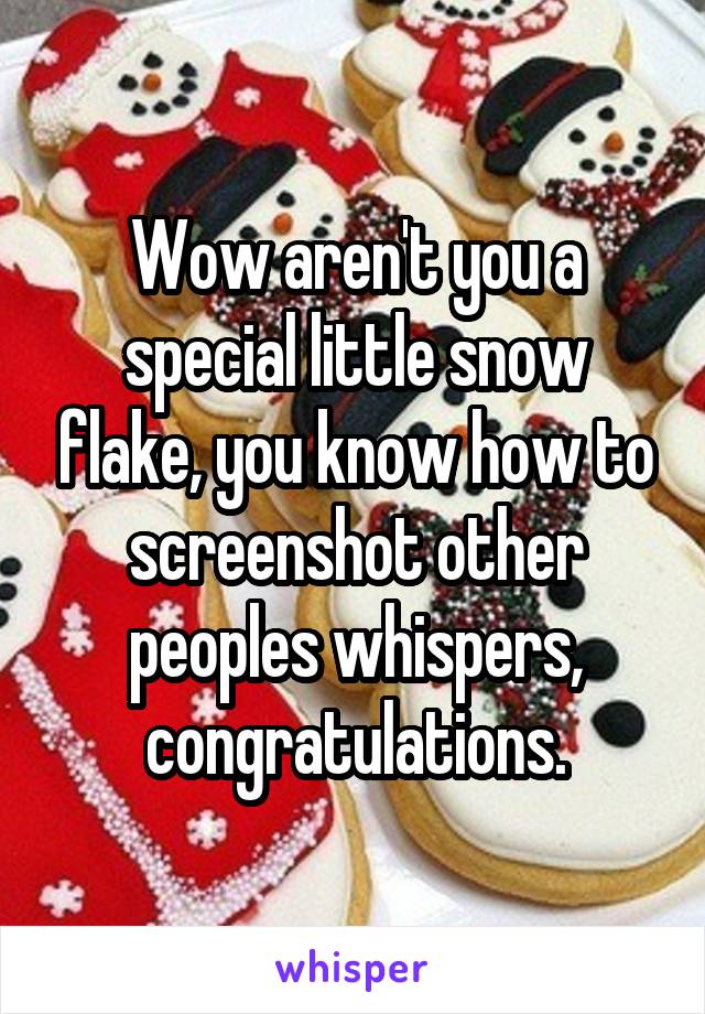 Wow aren't you a special little snow flake, you know how to screenshot other peoples whispers, congratulations.