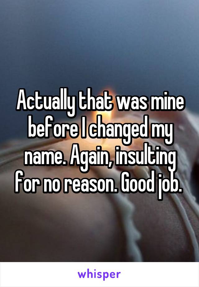 Actually that was mine before I changed my name. Again, insulting for no reason. Good job. 