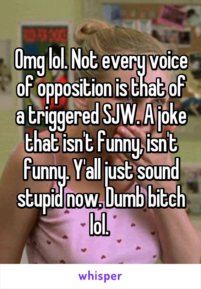 Omg lol. Not every voice of opposition is that of a triggered SJW. A joke that isn't funny, isn't funny. Y'all just sound stupid now. Dumb bitch lol. 