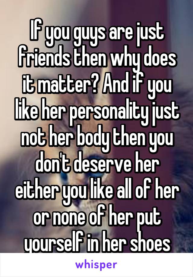 If you guys are just friends then why does it matter? And if you like her personality just not her body then you don't deserve her either you like all of her or none of her put yourself in her shoes