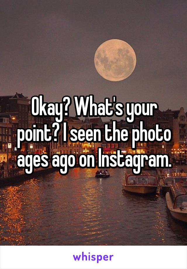 Okay? What's your point? I seen the photo ages ago on Instagram.