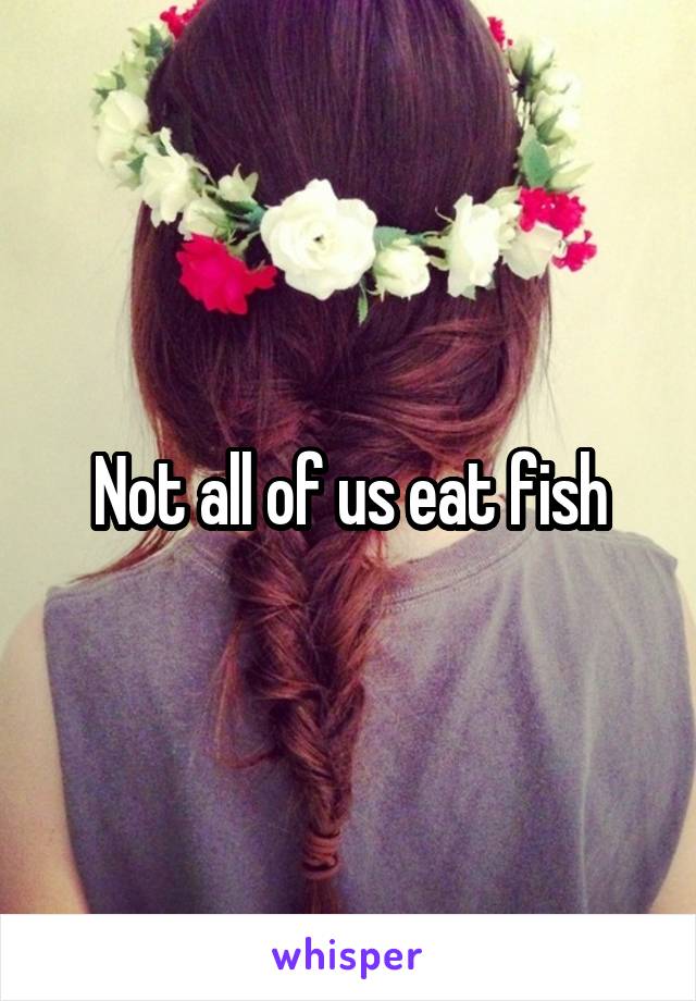 Not all of us eat fish