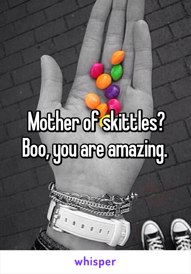 Mother of skittles? Boo, you are amazing. 