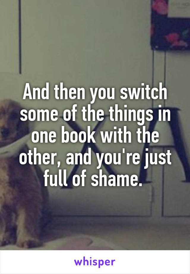 And then you switch some of the things in one book with the other, and you're just full of shame. 