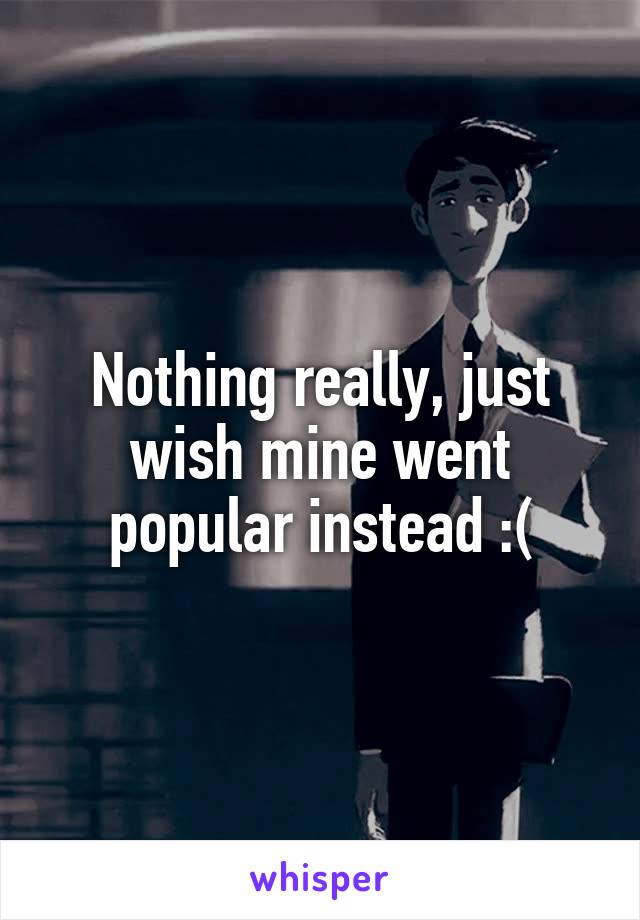 Nothing really, just wish mine went popular instead :(