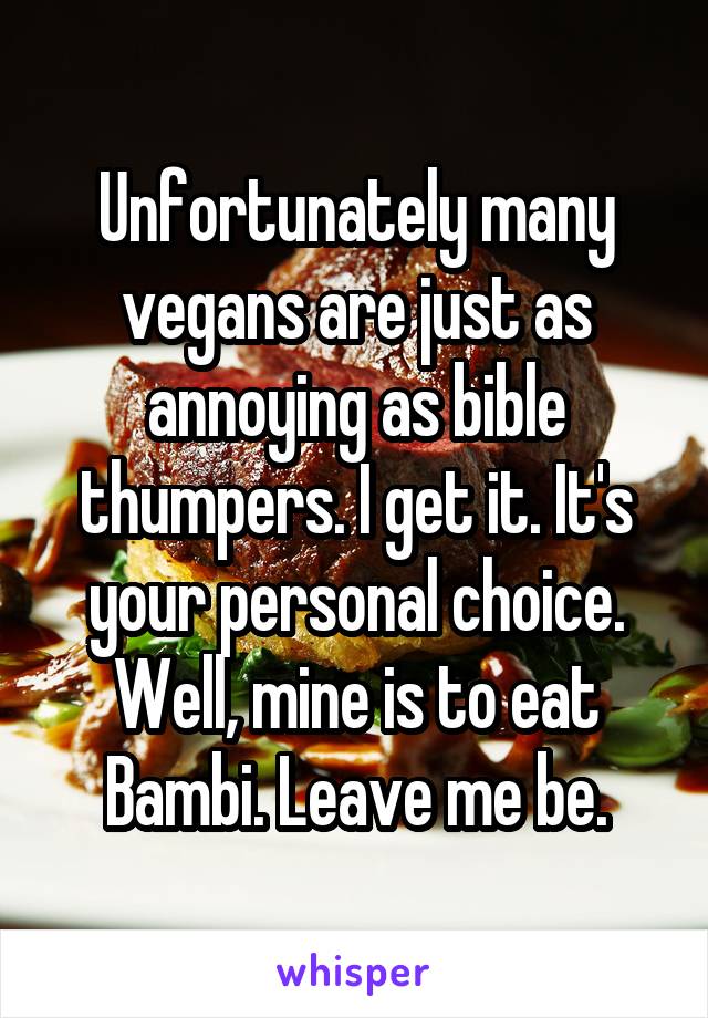 Unfortunately many vegans are just as annoying as bible thumpers. I get it. It's your personal choice. Well, mine is to eat Bambi. Leave me be.