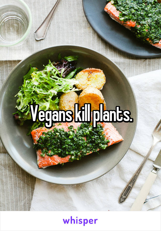  Vegans kill plants. 