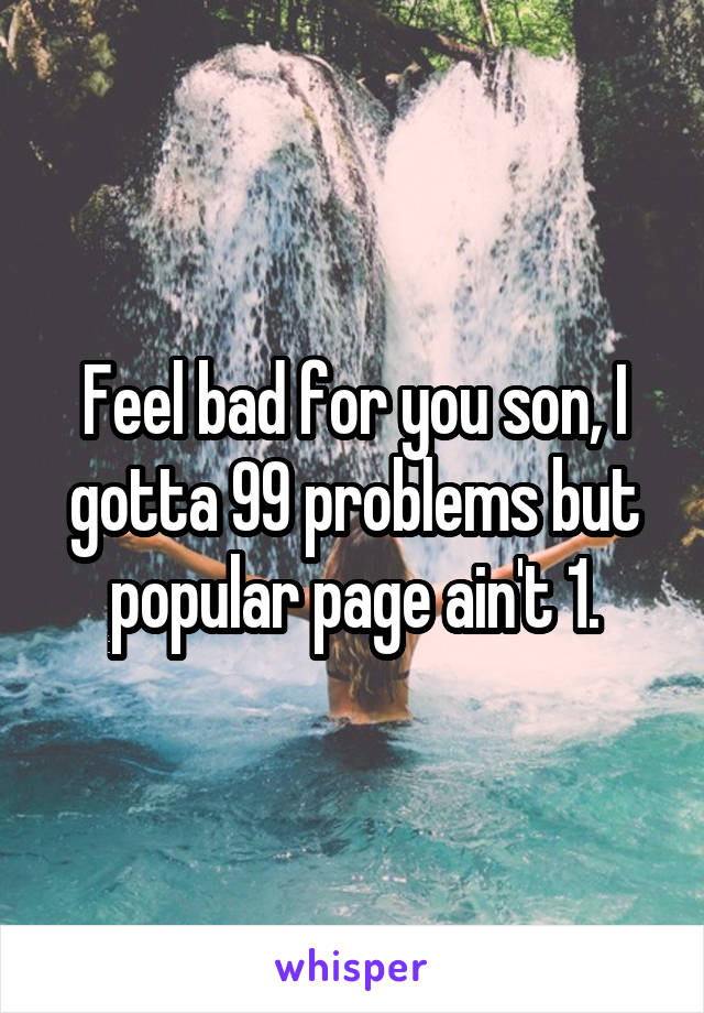 Feel bad for you son, I gotta 99 problems but popular page ain't 1.