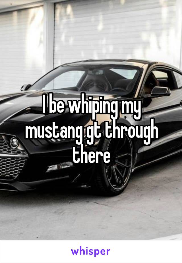I be whiping my mustang gt through there