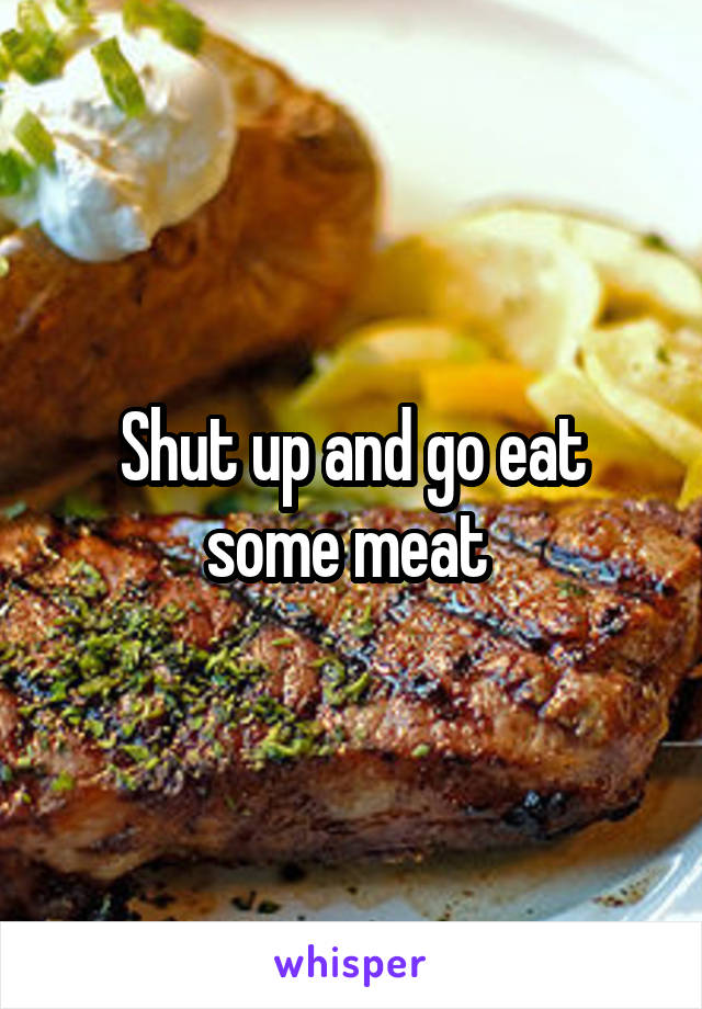 Shut up and go eat some meat 
