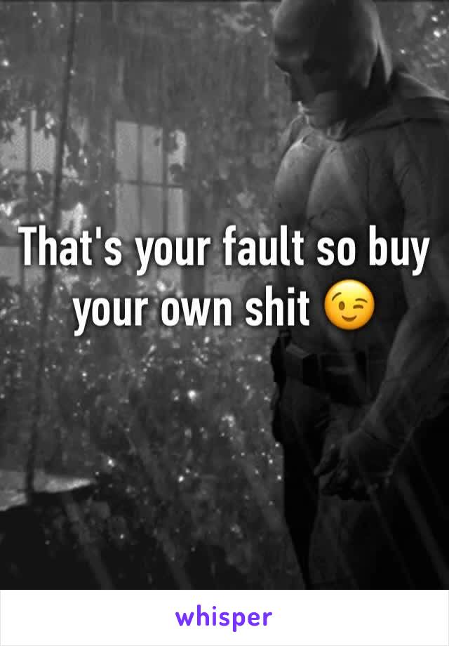 That's your fault so buy your own shit 😉