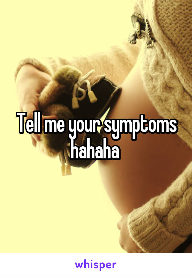 Tell me your symptoms hahaha 