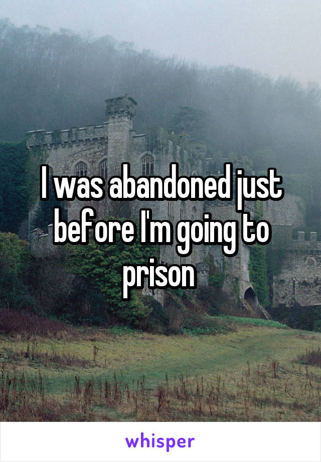 I was abandoned just before I'm going to prison 