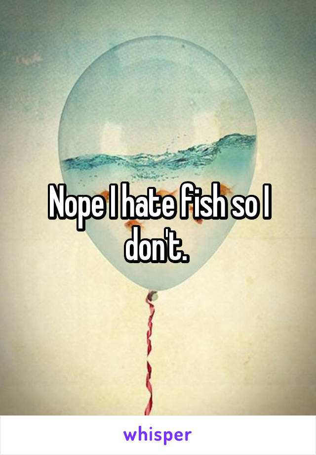 Nope I hate fish so I don't. 
